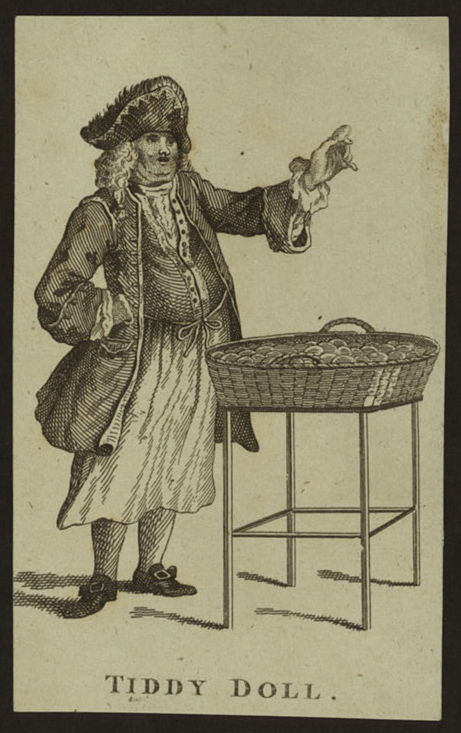 Tiddy Doll, Gingerbread Baker (NYPL Digital Library) Tiddy Doll was a famed 18th century gingerbread vendor, a well-known sight amongst the butchers and toy-men, jugglers and fire-eaters at London’s Bartholomew Fair and Shepherd’s Market in Mayfair. He was even known to ply his wares at public executions, and can be seen in the lower right-hand corner of Hogarth’s Idle Prentice Executed at Tyburn, waving a spicy cake to the boisterous mob. His real name was apparently Ford, acquiring his nickname from a habit of ending his addresses to the crowd with the last lines of a popular ballad, “tid-dy did-dy dol-lol, ti-tid-dy ti-ti, tid-dy tid-dy, dol.” Wearing a white apron over his customary white gold laced suit, ruffled shirt, laced hat and feather and silk stockings, “like a person of rank,” his name was associated for many years with a person dressed out of character, as “you are as tawdry as Tiddy-doll; you are quite Tiddy-doll,” etc.